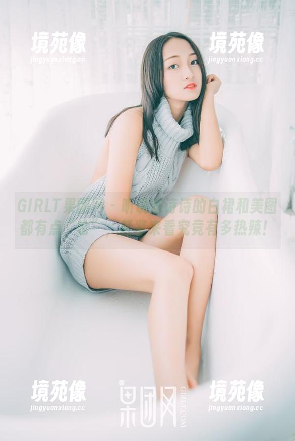 GIRLT果团网-陈诗诗 GIRLT果团网 - 听说陈诗诗的白裙和美图都有点“呛”,赶紧来看究竟有多热辣!