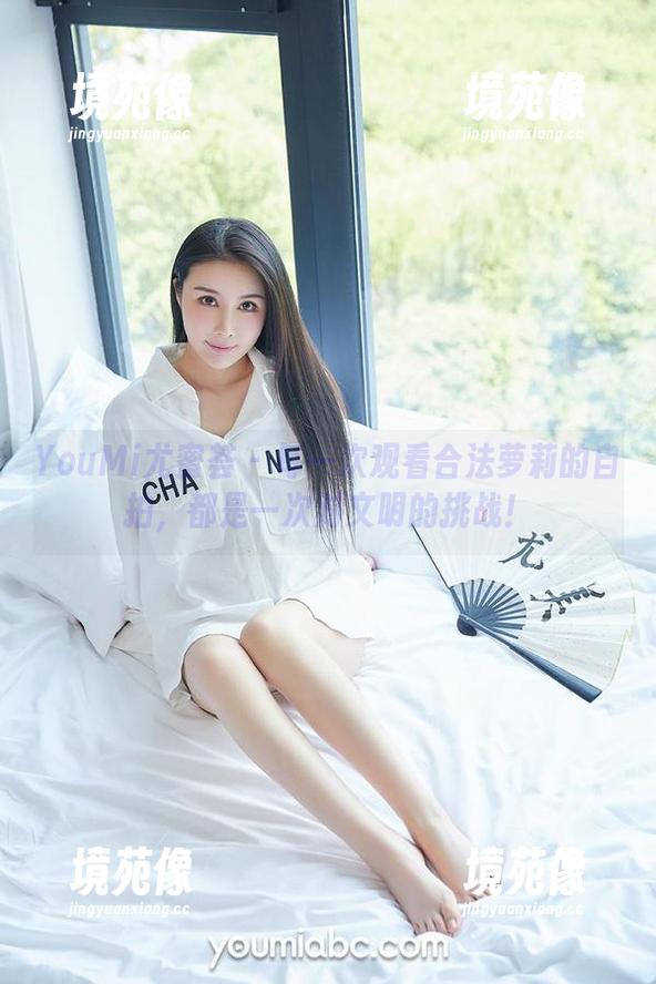 YouMi尤蜜荟 - 每一次观看合法萝莉的自拍，都是一次对文明的挑战！